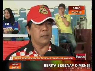 Hanya Annuar Musa boleh jawab isu Obinna Nwaneri