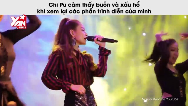 Chi Pu cảm thấy buồn và xấu hổ khi xem lại các phần trình diễn của mình