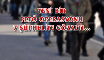 (12 Aralık 2017) YENİ BİR FETÖ OPERASYONU, 7 ŞÜPHELİYE GÖZALTI…