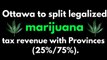 Ottawa to split legalized marijuana tax revenue with Provinces (25%/75%).