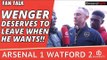 Arsene Wenger Deserves To Leave When He Wants!! | Arsenal 1 Watford 2