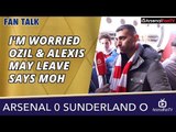 Arsenal v Sunderland (Away) 0-0 | I'm Worried Ozil & Alexis May Leave says Moh