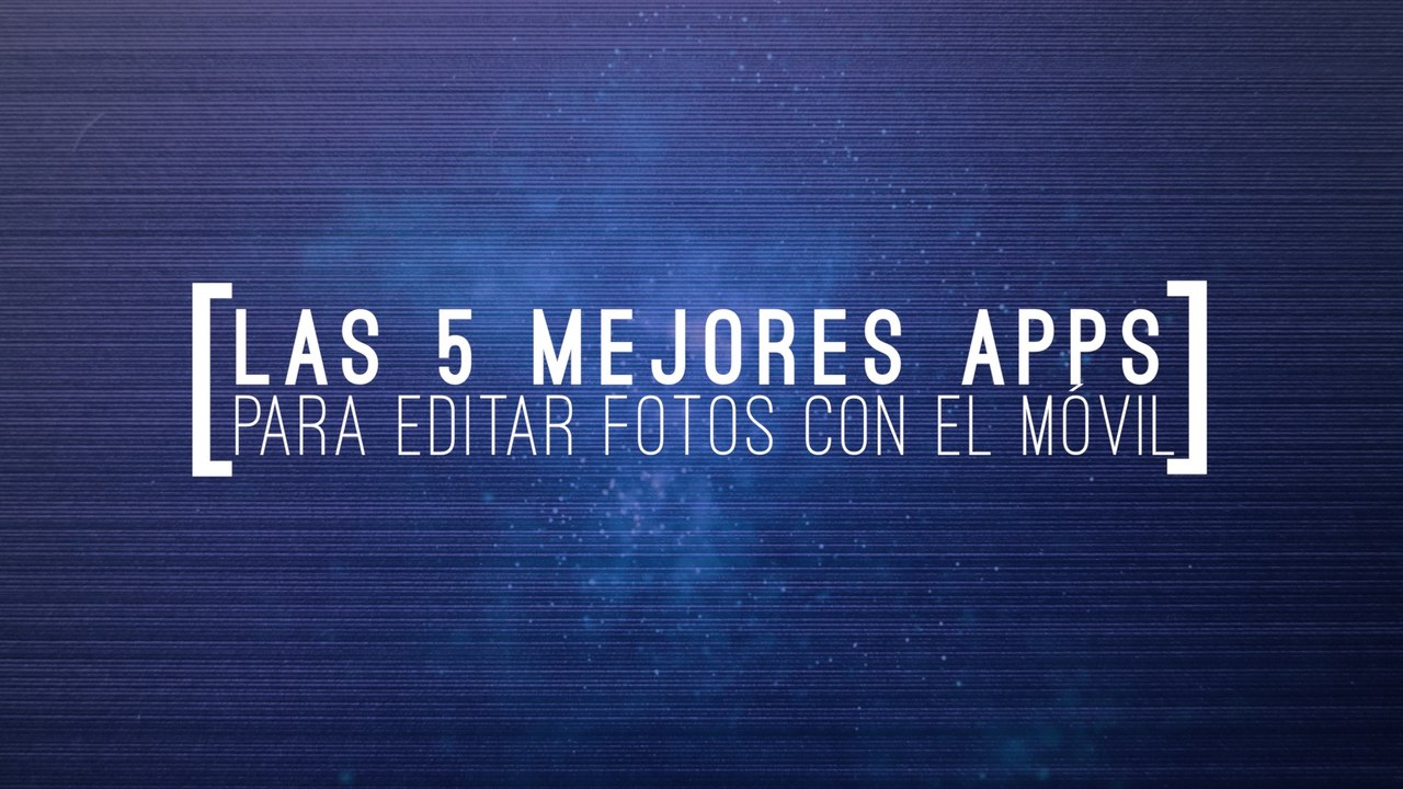 Las 5 mejores apps para editar tus fotos en el móvil