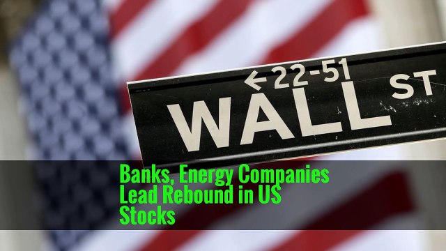 Banks, Energy Companies Lead Rebound in US Stocks