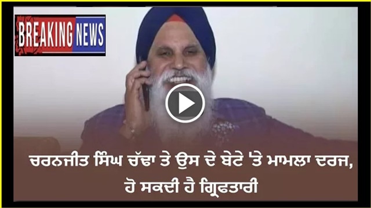 ਚਰਨਜੀਤ ਸਿੰਘ ਚੱਢਾ ਤੇ ਉਸ ਦੇ ਬੇਟੇ 'ਤੇ ਮਾਮਲਾ ਦਰਜ, ਹੋ ਸਕਦੀ ਹੈ ਗ੍ਰਿਫਤਾਰੀ