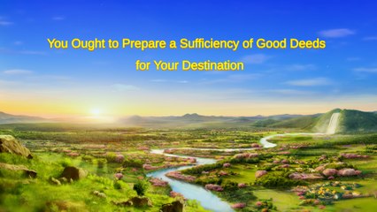 Almighty God's Word "You Ought to Prepare a Sufficiency of Good Deeds for Your Destination" | The Church of Almighty God