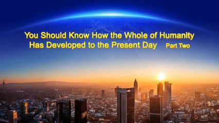 You Should Know How the Whole of Humanity Has Developed to the Present Day (Part Two) | The Church of Almighty God