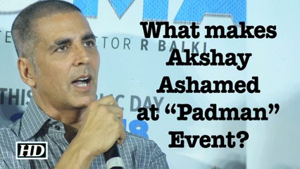 What makes Akshay Ashamed during “Padman” Event?