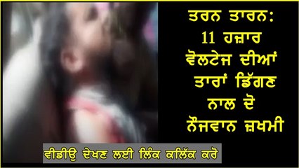 ਤਰਨ ਤਾਰਨ: 11 ਹਜ਼ਾਰ ਵੋਲਟੇਜ ਦੀਆਂ ਤਾਰਾਂ ਡਿੱਗਣ ਨਾਲ ਦੋ ਨੌਜਵਾਨ ਜ਼ਖਮੀ