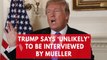 Trump says he is 'unlikely' to be interviewed by Mueller; reiterates 'no collusion' with Russia