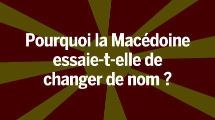 Pourquoi la Macédoine essaie-t-elle de changer de nom ?