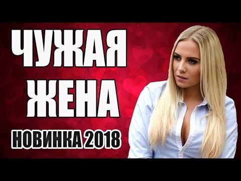 ПРЕМЬЕРА 2018 РВЁТ ВСЕ ХИТ ПАРАДЫ[ ЧУЖАЯ ЖЕНА ] Русские мелодрамы 2018 новинки, фильмы 2018 HD russkie melodrami 2018