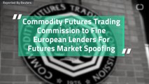 Commodity Futures Trading Commission to Fine European Lenders For Futures Market Spoofing