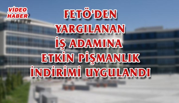 (30 Ocak 2018) FETÖ'DEN YARGILANAN İŞ ADAMINA ETKİN PİŞMANLIK İNDİRİMİ UYGULANDI