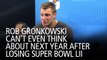 Rob Gronkowski Can’t Even Think About Next Year After Losing Super Bowl LII