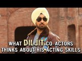 What Diljit Dosanjh co stars thinks about his Acting Skills