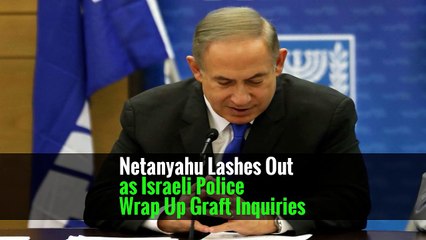 Netanyahu Lashes Out as Israeli Police Wrap Up Graft Inquiries