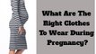 What Are The Right Clothes To Wear During Pregnancy?