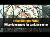 Union Budget 2016 | 10 key takeaways for banking sector