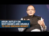 Arun Jaitley on why banks are unable to give enough money
