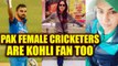 Virat Kohli praised by Pakistani female cricketers, calls his 'Genius' | Oneindia News
