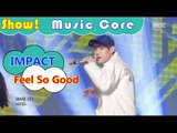 [HOT] IMPACT - Feel So Good, 임팩트 - 필 소 굿 Show Music core 20161119