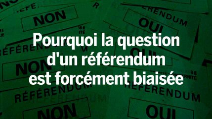 Pourquoi la question d'un référendum est forcément biaisée