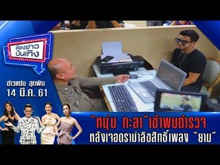 ห้องข่าวบันเทิง 14 มี.ค. 61 l  “หนุ่ม กะลา”พบเจ้าหน้าที่ สน.บางเขนดราม่าลิขสิทธิ์เพลง “ยาม”