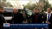 i24NEWS DESK | Netanyahu to be quizzed on obstruction of justice | Tuesday, March 20th 2018
