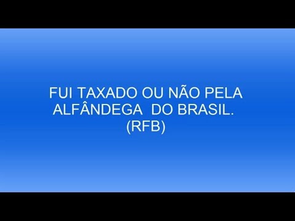 FUI TAXADO OU NÃO PELA ALFÂNDEGA  DO BRASIL. (RFB)