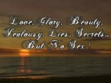 Love, Glory, Beauty Jealousy, Lies, Secrets... but no sex!