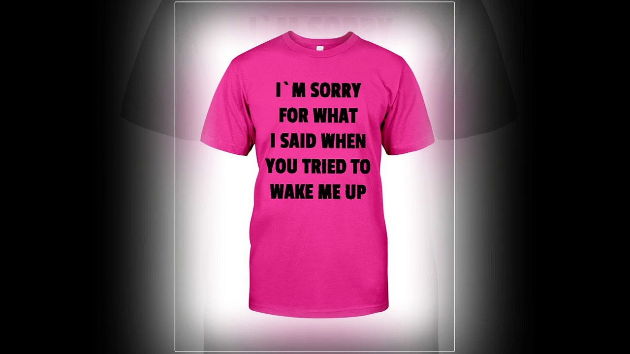I’m Sorry For What I Said When You Tried To Wake Me Up shirt, v-neck and long sleeve tee