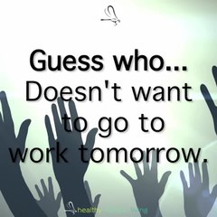 Who doesn't want to go to work tomorrow?!