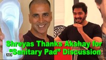 Shreyas Thanks Akshay for “Sanitary Pad” Discussion
