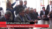 CHP’li Atıcı Nükleer santral Rusya için bahane