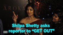 Shilpa Shetty Kundra asks reporter to “GET OUT”