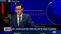 i24NEWS DESK | IDF: investigating teen killed in Gaza clashes | Saturday, April 21st 2018