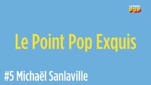 Le Point Pop Exquis #5 : Michaël Sanlaville