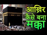 आख़िर कैसे बना मक्का | How Mecca Built | Mecca Black Stone | Story of Makka Madina