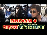 Shahrukh Khan की प्रतिक्रिया DHOOM 4 मूवी के बारे में