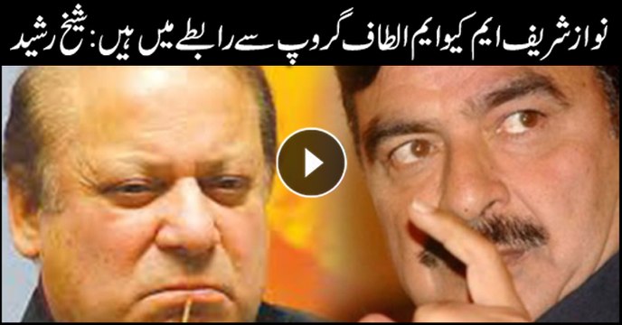 Nawaz Sharif in contact with MQM Altaf group , claims Sheikh Rasheed