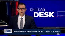 i24NEWS DESK | Lieberman: U.S. embassy move will come at a price | Sunday, May 6th 2018
