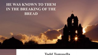 Todd Tomasella | HE WAS KNOWN TO THEM IN THE BREAKING OF THE BREAD