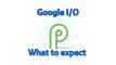Google I/O 2018: What to expect