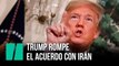 Donald Trump rompe el acuerdo nuclear con Irán