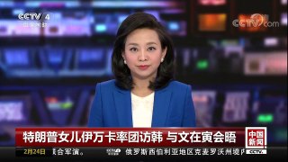 [中国新闻]特朗普女儿伊万卡率团访韩 与文在寅会晤 | CCTV中文国际
