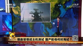 《今日关注》 20171206 烟囱冒烟或主机测试 国产航母何时海试 | CCTV中文国际