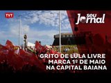 Grito de Lula livre marca 1º de Maio na capital baiana