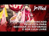 1º de Maio será marcado pela luta para revogar as reformas e por Lula Livre