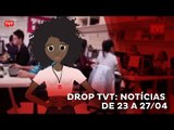 Drop TVT: notícias de 23 a 27/04